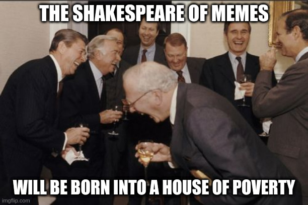 Laughing Men In Suits | THE SHAKESPEARE OF MEMES; WILL BE BORN INTO A HOUSE OF POVERTY | image tagged in memes,laughing men in suits | made w/ Imgflip meme maker