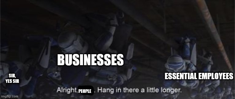 Just a little longer | BUSINESSES; ESSENTIAL EMPLOYEES; SIR, YES SIR; PEOPLE | image tagged in star wars,clone wars | made w/ Imgflip meme maker