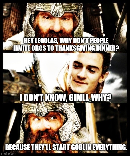 "Looks like meat's back on the menu, boys!" | HEY LEGOLAS, WHY DON'T PEOPLE INVITE ORCS TO THANKSGIVING DINNER? I DON'T KNOW, GIMLI. WHY? BECAUSE THEY'LL START GOBLIN EVERYTHING. | image tagged in lotr - side by side with a friend,lord of the rings | made w/ Imgflip meme maker