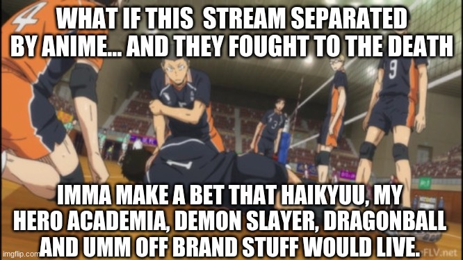 PLACE YOUR BETS ON WHAT WOULD LIVE | WHAT IF THIS  STREAM SEPARATED  BY ANIME... AND THEY FOUGHT TO THE DEATH; IMMA MAKE A BET THAT HAIKYUU, MY HERO ACADEMIA, DEMON SLAYER, DRAGONBALL AND UMM OFF BRAND STUFF WOULD LIVE. | image tagged in epic battle,anime,fight to the death,rip | made w/ Imgflip meme maker