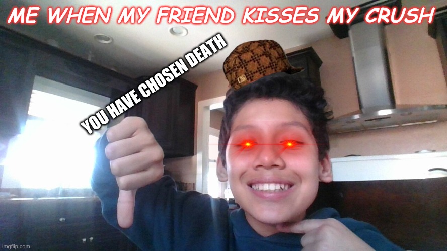 ... | ME WHEN MY FRIEND KISSES MY CRUSH; YOU HAVE CHOSEN DEATH | image tagged in fun stuff | made w/ Imgflip meme maker