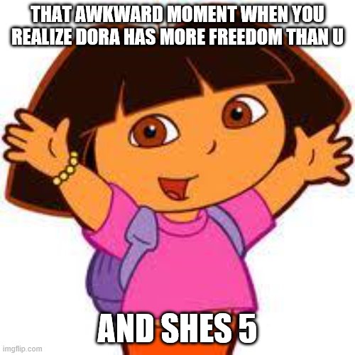Dora | THAT AWKWARD MOMENT WHEN YOU REALIZE DORA HAS MORE FREEDOM THAN U; AND SHES 5 | image tagged in dora | made w/ Imgflip meme maker