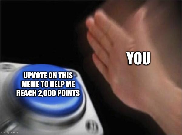 First of all, I am not simply trying to beg. I am trying to get 2,000 points. Secondly, we're almost there! Come on, help me get | YOU; UPVOTE ON THIS MEME TO HELP ME REACH 2,000 POINTS | image tagged in memes,blank nut button | made w/ Imgflip meme maker