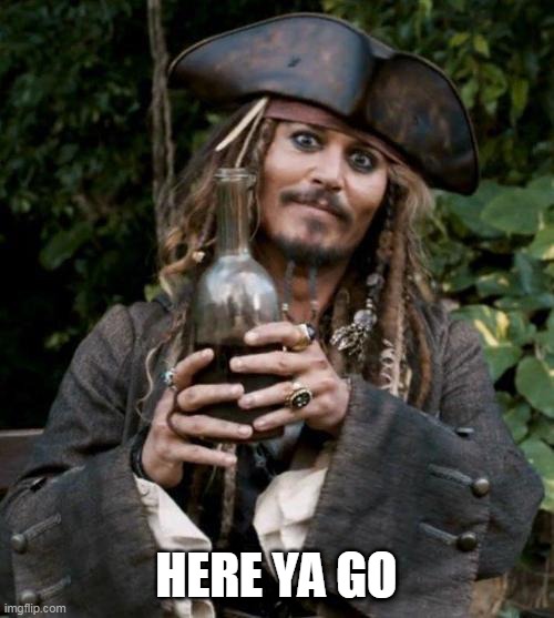 Jack Sparrow With Rum | HERE YA GO | image tagged in jack sparrow with rum | made w/ Imgflip meme maker