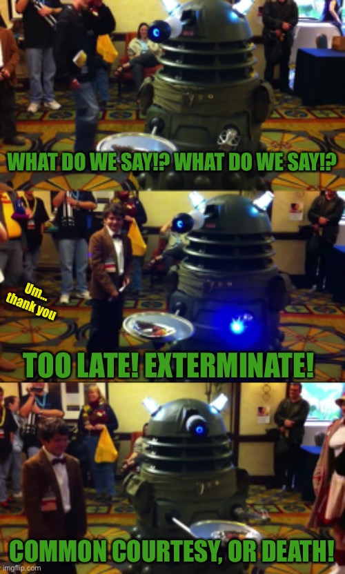 WHAT DO WE SAY!? WHAT DO WE SAY!? Um... thank you; TOO LATE! EXTERMINATE! COMMON COURTESY, OR DEATH! | image tagged in dalek,doctor who,manners,death | made w/ Imgflip meme maker