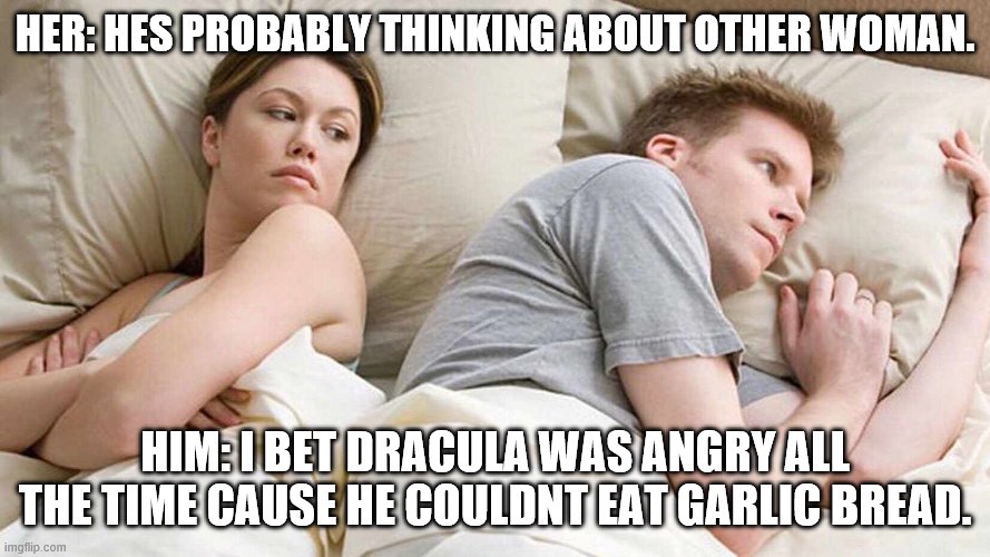 poor dracula. | HER: HES PROBABLY THINKING ABOUT OTHER WOMAN. HIM: I BET DRACULA WAS ANGRY ALL THE TIME CAUSE HE COULDNT EAT GARLIC BREAD. | made w/ Imgflip meme maker