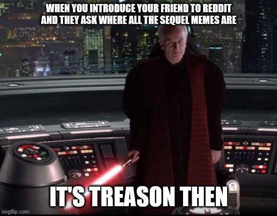 it's treason, then ... | WHEN YOU INTRODUCE YOUR FRIEND TO REDDIT AND THEY ASK WHERE ALL THE SEQUEL MEMES ARE; IT'S TREASON THEN | image tagged in it's treason then | made w/ Imgflip meme maker