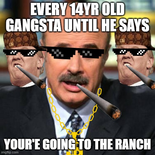 Dr. Phil | EVERY 14YR OLD GANGSTA UNTIL HE SAYS; YOUR'E GOING TO THE RANCH | image tagged in dr phil | made w/ Imgflip meme maker