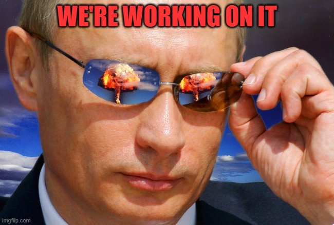 Putin Nuke | WE'RE WORKING ON IT | image tagged in putin nuke | made w/ Imgflip meme maker