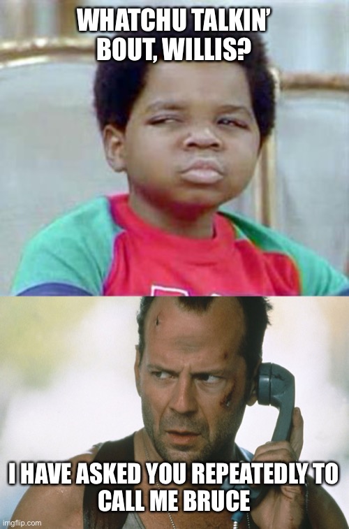  WHATCHU TALKIN’ BOUT, WILLIS? I HAVE ASKED YOU REPEATEDLY TO
CALL ME BRUCE | image tagged in whatchu talkin' bout willis,bruce willis on the phone die hard | made w/ Imgflip meme maker
