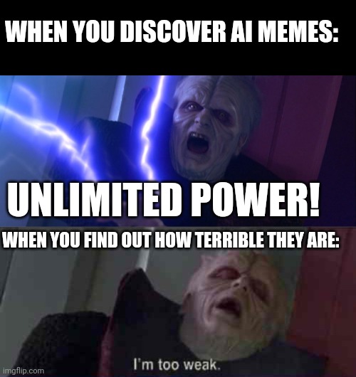 WHEN YOU DISCOVER AI MEMES:; UNLIMITED POWER! WHEN YOU FIND OUT HOW TERRIBLE THEY ARE: | image tagged in sidious 'unlimited power',im too weak unlimited power,memes | made w/ Imgflip meme maker