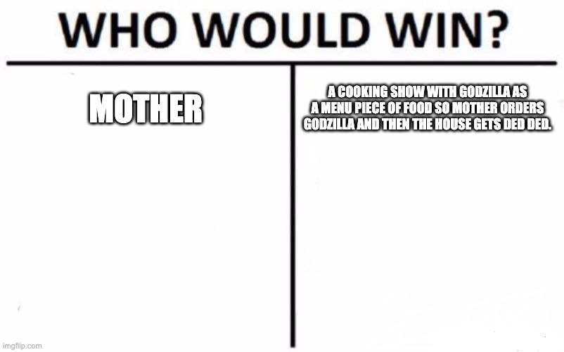 Every father thinks this. | MOTHER; A COOKING SHOW WITH GODZILLA AS A MENU PIECE OF FOOD SO MOTHER ORDERS GODZILLA AND THEN THE HOUSE GETS DED DED. | image tagged in memes,who would win | made w/ Imgflip meme maker