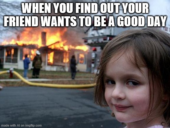 wants to be a good day?????????????????????????????????????????????????????????????????????????????????????????????????????????? | WHEN YOU FIND OUT YOUR FRIEND WANTS TO BE A GOOD DAY | image tagged in memes,disaster girl | made w/ Imgflip meme maker
