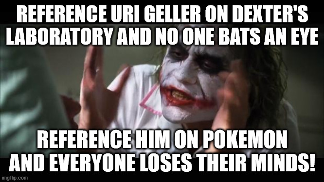 And everybody loses their minds | REFERENCE URI GELLER ON DEXTER'S LABORATORY AND NO ONE BATS AN EYE; REFERENCE HIM ON POKEMON AND EVERYONE LOSES THEIR MINDS! | image tagged in memes,and everybody loses their minds | made w/ Imgflip meme maker