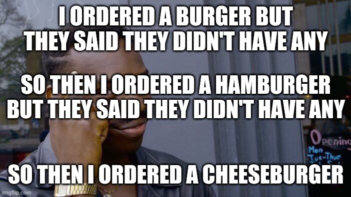 Roll Safe Think About It | I ORDERED A BURGER BUT THEY SAID THEY DIDN'T HAVE ANY; SO THEN I ORDERED A HAMBURGER BUT THEY SAID THEY DIDN'T HAVE ANY; SO THEN I ORDERED A CHEESEBURGER | image tagged in memes,roll safe think about it | made w/ Imgflip meme maker