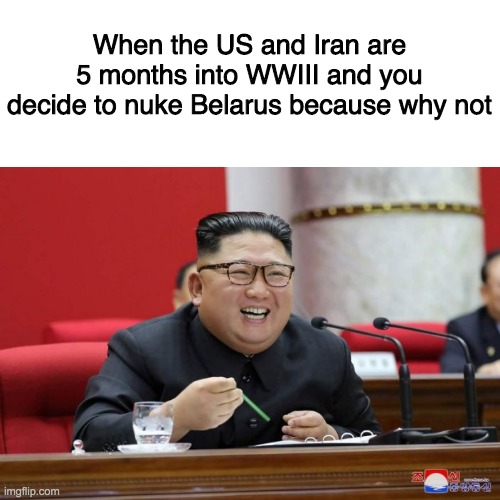 Kim Nukes Belarus |  When the US and Iran are 5 months into WWIII and you decide to nuke Belarus because why not | image tagged in kim jong un,north korea,belarus,nuke | made w/ Imgflip meme maker