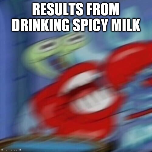 Mr krabs blur | RESULTS FROM DRINKING SPICY MILK | image tagged in mr krabs blur | made w/ Imgflip meme maker