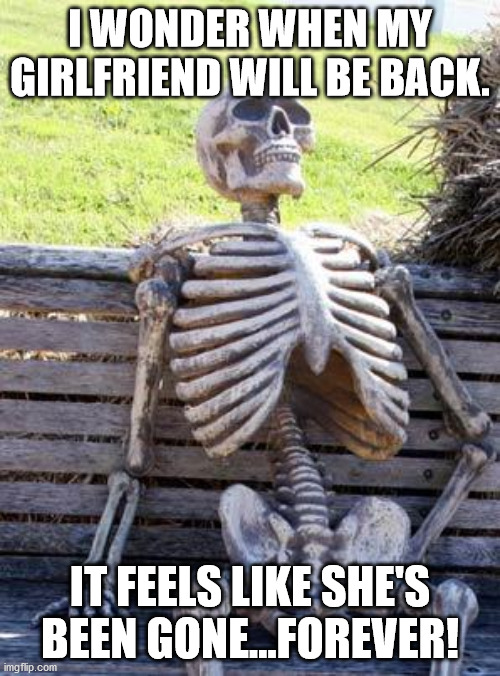 Waiting Skeleton Meme | I WONDER WHEN MY GIRLFRIEND WILL BE BACK. IT FEELS LIKE SHE'S BEEN GONE...FOREVER! | image tagged in memes,waiting skeleton | made w/ Imgflip meme maker