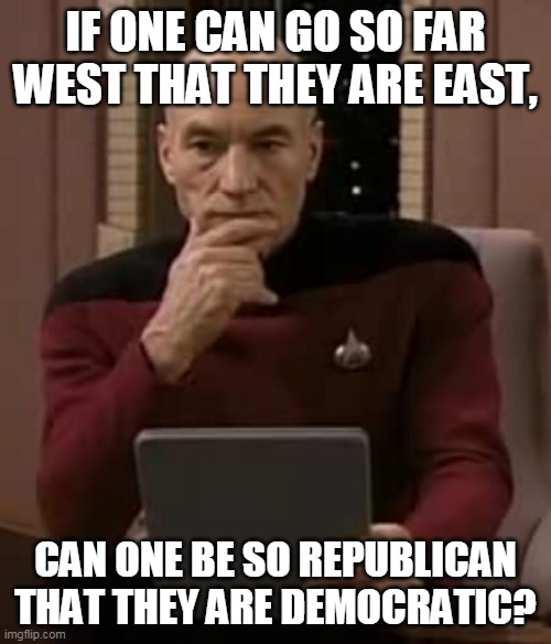 picard thinking | IF ONE CAN GO SO FAR WEST THAT THEY ARE EAST, CAN ONE BE SO REPUBLICAN THAT THEY ARE DEMOCRATIC? | image tagged in picard thinking | made w/ Imgflip meme maker