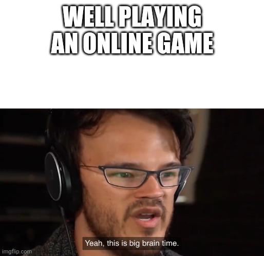 Yeah, this is big brain time | WELL PLAYING AN ONLINE GAME | image tagged in yeah this is big brain time | made w/ Imgflip meme maker