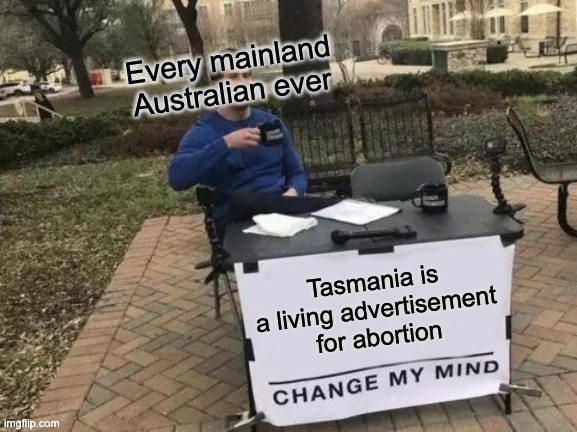 Change My Mind | Every mainland Australian ever; Tasmania is a living advertisement for abortion | image tagged in memes,change my mind | made w/ Imgflip meme maker
