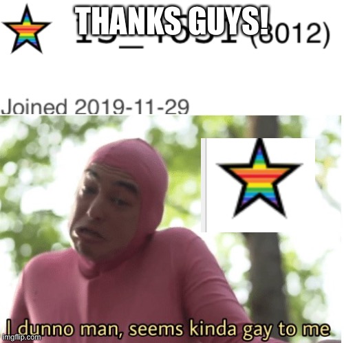 Thanks guys! | THANKS GUYS! | image tagged in i dunno man seems kinda gay to me | made w/ Imgflip meme maker