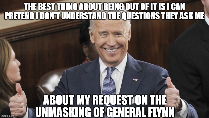 Joe's Bunker |  THE BEST THING ABOUT BEING OUT OF IT IS I CAN PRETEND I DON'T UNDERSTAND THE QUESTIONS THEY ASK ME; ABOUT MY REQUEST ON THE UNMASKING OF GENERAL FLYNN | image tagged in joe biden thumbs up | made w/ Imgflip meme maker