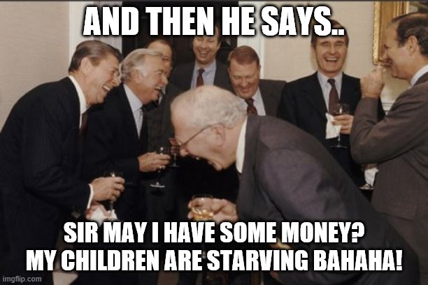 Laughing Men In Suits Meme | AND THEN HE SAYS.. SIR MAY I HAVE SOME MONEY? MY CHILDREN ARE STARVING BAHAHA! | image tagged in memes,laughing men in suits | made w/ Imgflip meme maker