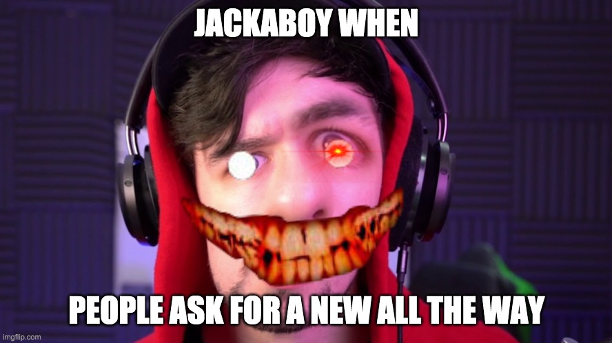 JACKABOY WHEN; PEOPLE ASK FOR A NEW ALL THE WAY | image tagged in jacksepticeye | made w/ Imgflip meme maker