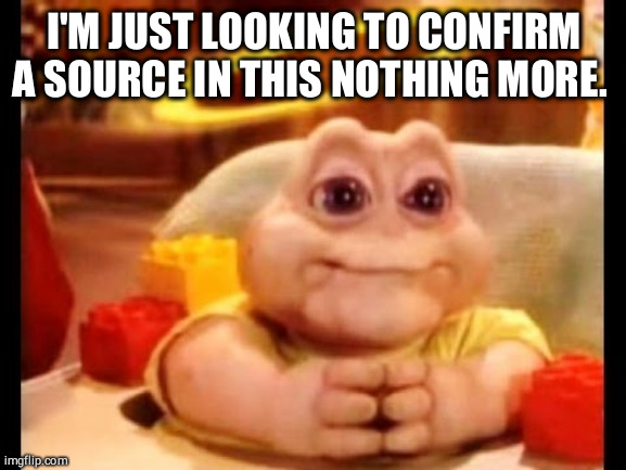 innocent baby dinosaur | I'M JUST LOOKING TO CONFIRM A SOURCE IN THIS NOTHING MORE. | image tagged in innocent baby dinosaur | made w/ Imgflip meme maker