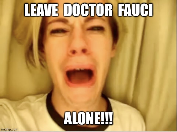 leave doctor fauci alone | LEAVE  DOCTOR  FAUCI; ALONE!!! | image tagged in leave britney alone,doctor fauci,dr fauci | made w/ Imgflip meme maker