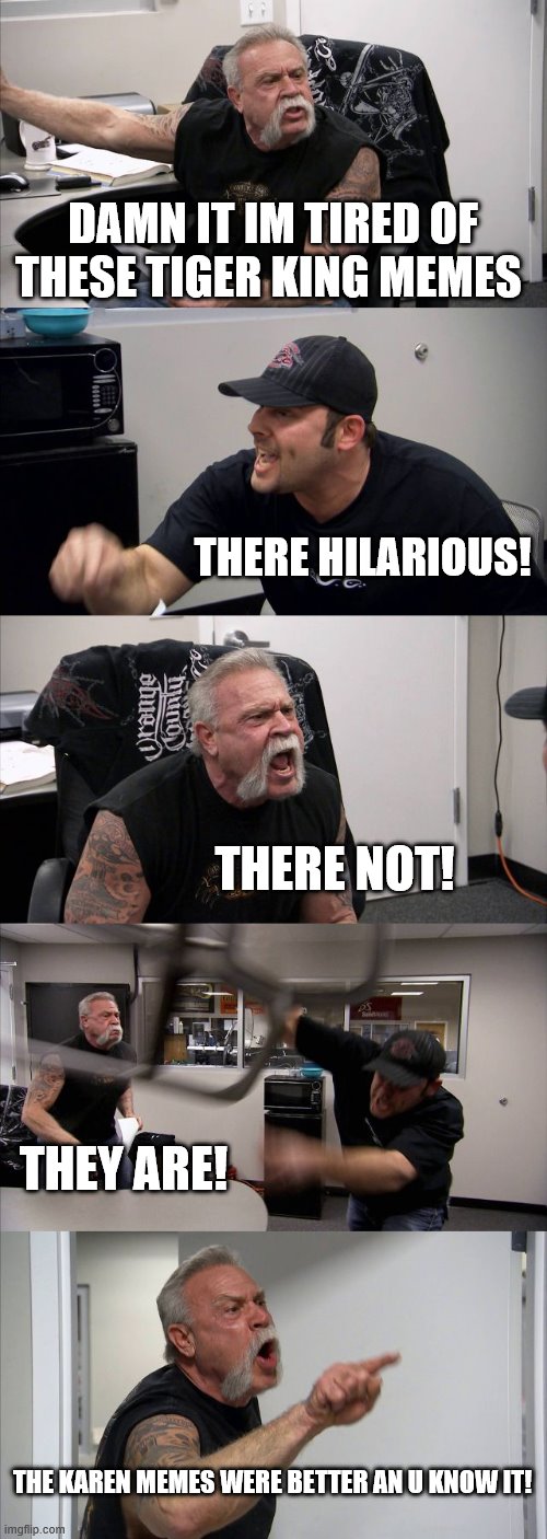 tiger king memes | DAMN IT IM TIRED OF THESE TIGER KING MEMES; THERE HILARIOUS! THERE NOT! THEY ARE! THE KAREN MEMES WERE BETTER AN U KNOW IT! | image tagged in memes,american chopper argument | made w/ Imgflip meme maker