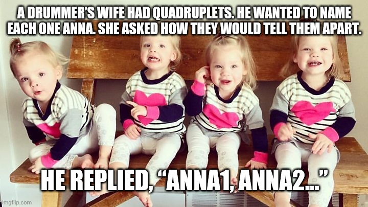 Drummer's Daughters | A DRUMMER’S WIFE HAD QUADRUPLETS. HE WANTED TO NAME EACH ONE ANNA. SHE ASKED HOW THEY WOULD TELL THEM APART. HE REPLIED, “ANNA1, ANNA2…” | image tagged in drummer | made w/ Imgflip meme maker