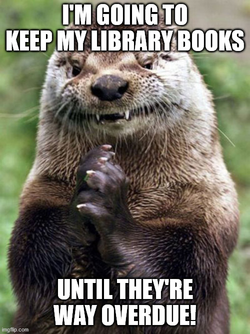 Evil Otter Meme | I'M GOING TO KEEP MY LIBRARY BOOKS; UNTIL THEY'RE WAY OVERDUE! | image tagged in memes,evil otter | made w/ Imgflip meme maker