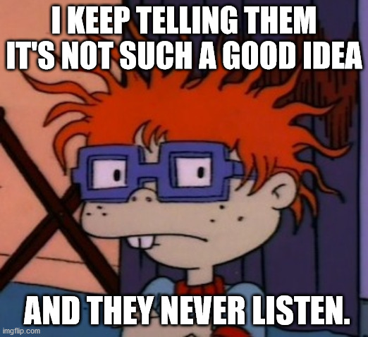 Chuckchuckchuck | I KEEP TELLING THEM IT'S NOT SUCH A GOOD IDEA; AND THEY NEVER LISTEN. | image tagged in memes,chuckchuckchuck | made w/ Imgflip meme maker