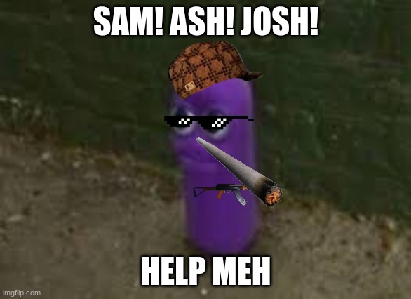 Beanos | SAM! ASH! JOSH! HELP MEH | image tagged in beanos | made w/ Imgflip meme maker
