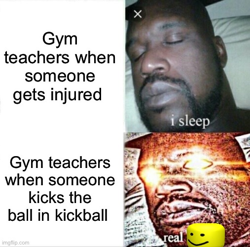 Clean version | Gym teachers when someone gets injured; Gym teachers when someone kicks the ball in kickball | image tagged in memes,sleeping shaq | made w/ Imgflip meme maker