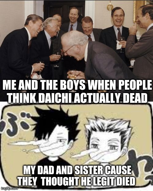 Yeah... My dad loves Daichi, he would trade me for him in a heartbeat and I'm favorite | ME AND THE BOYS WHEN PEOPLE THINK DAICHI ACTUALLY DEAD; MY DAD AND SISTER CAUSE THEY  THOUGHT HE LEGIT DIED | image tagged in memes,laughing men in suits,anime,haikyuu | made w/ Imgflip meme maker