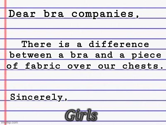 It's so true, though | Dear bra companies, There is a difference between a bra and a piece of fabric over our chests. Sincerely, Girls | image tagged in honest letter | made w/ Imgflip meme maker