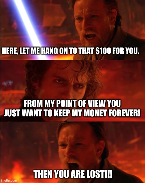 A | HERE, LET ME HANG ON TO THAT $100 FOR YOU. FROM MY POINT OF VIEW YOU JUST WANT TO KEEP MY MONEY FOREVER! THEN YOU ARE LOST!!! | image tagged in lost anakin,memes | made w/ Imgflip meme maker