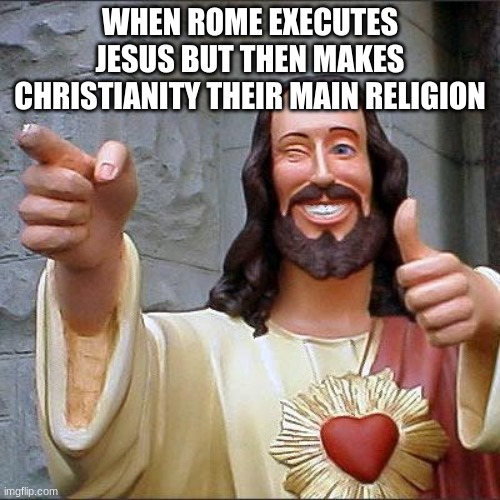 Buddy Christ | WHEN ROME EXECUTES JESUS BUT THEN MAKES CHRISTIANITY THEIR MAIN RELIGION | image tagged in memes,buddy christ | made w/ Imgflip meme maker