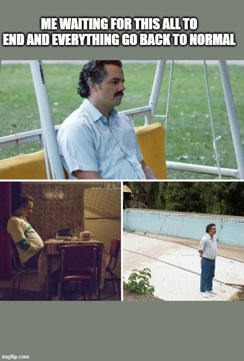 ? | ME WAITING FOR THIS ALL TO END AND EVERYTHING GO BACK TO NORMAL | image tagged in memes,sad pablo escobar | made w/ Imgflip meme maker