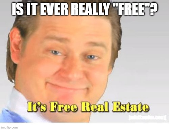 There's Always a Cost | IS IT EVER REALLY "FREE"? | image tagged in it's free real estate | made w/ Imgflip meme maker