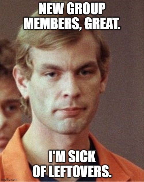 New members | NEW GROUP MEMBERS, GREAT. I'M SICK OF LEFTOVERS. | image tagged in cannibalism,funny memes | made w/ Imgflip meme maker