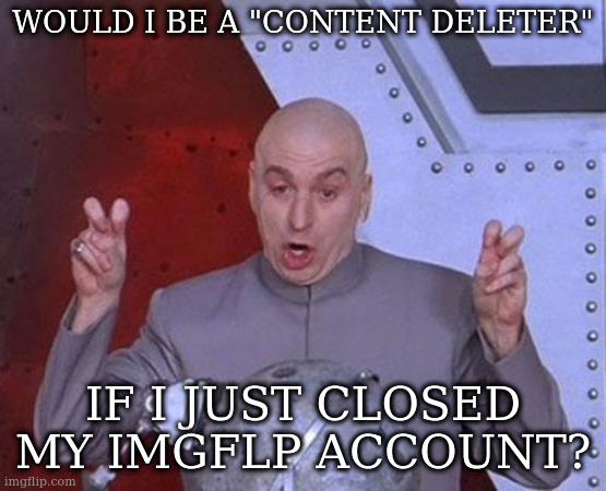 cause some stuff is just ... embarassing | WOULD I BE A "CONTENT DELETER"; IF I JUST CLOSED MY IMGFLP ACCOUNT? | image tagged in memes,dr evil laser | made w/ Imgflip meme maker