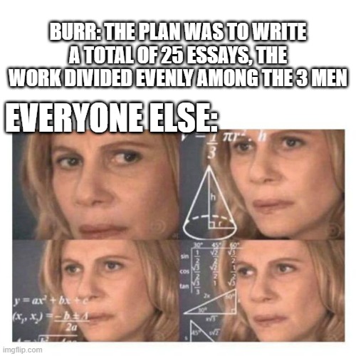 I made a Hamilton meme | BURR: THE PLAN WAS TO WRITE A TOTAL OF 25 ESSAYS, THE WORK DIVIDED EVENLY AMONG THE 3 MEN; EVERYONE ELSE: | image tagged in hamilton,math lady/confused lady | made w/ Imgflip meme maker