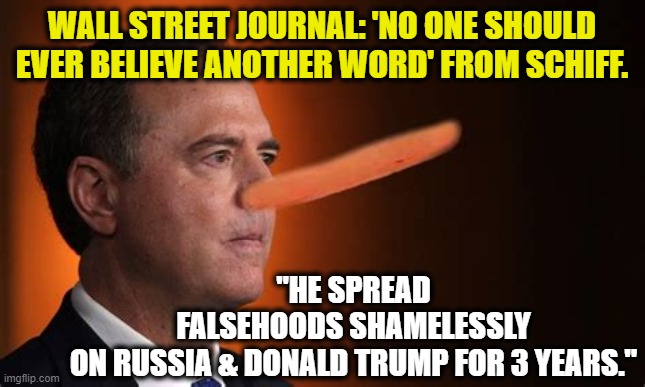 Liar, liar...Pants on Fire! | "HE SPREAD FALSEHOODS SHAMELESSLY ON RUSSIA & DONALD TRUMP FOR 3 YEARS."; WALL STREET JOURNAL: 'NO ONE SHOULD EVER BELIEVE ANOTHER WORD' FROM SCHIFF. | image tagged in politics,political meme,politicians,adam schiff,political | made w/ Imgflip meme maker