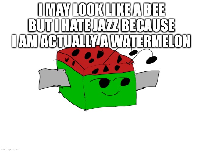 [INSERT FUNNY JOKE HERE] | I MAY LOOK LIKE A BEE
BUT I HATE JAZZ BECAUSE I AM ACTUALLY A WATERMELON | image tagged in bees,heh,watermelon,uwu | made w/ Imgflip meme maker