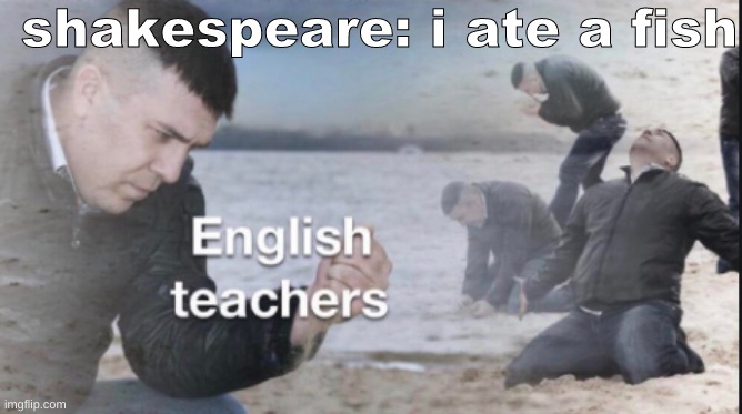 english teachers | shakespeare: i ate a fish | image tagged in facts | made w/ Imgflip meme maker