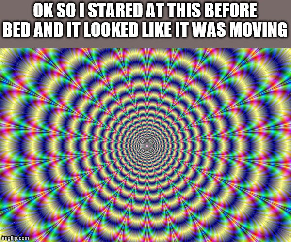 check this out | OK SO I STARED AT THIS BEFORE BED AND IT LOOKED LIKE IT WAS MOVING | image tagged in optical illusion,funny memes,memes,first world problems | made w/ Imgflip meme maker